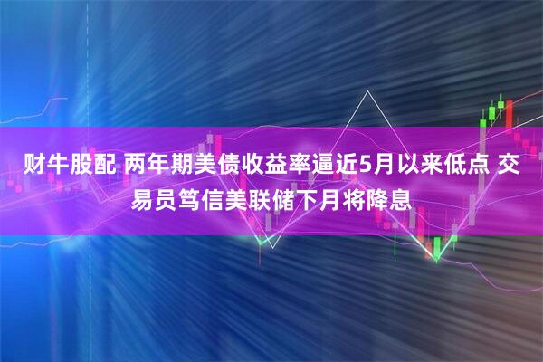 财牛股配 两年期美债收益率逼近5月以来低点 交易员笃信美联储下月将降息