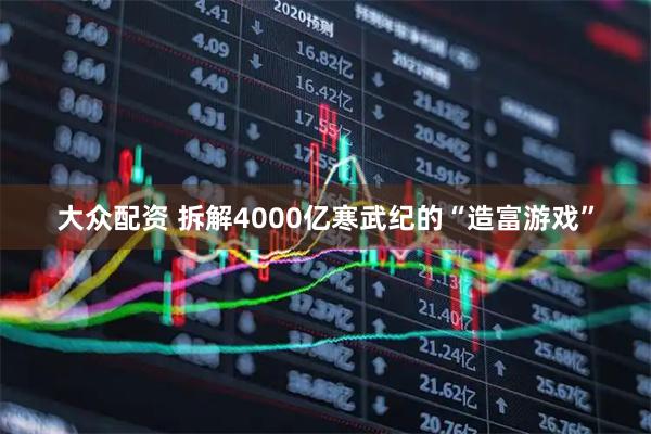 大众配资 拆解4000亿寒武纪的“造富游戏”