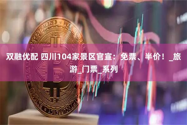 双融优配 四川104家景区官宣：免票、半价！_旅游_门票_系列