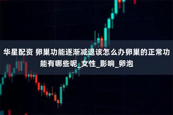 华星配资 卵巢功能逐渐减退该怎么办卵巢的正常功能有哪些呢_女性_影响_卵泡