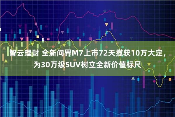 智云理财 全新问界M7上市72天揽获10万大定，为30万级SUV树立全新价值标尺