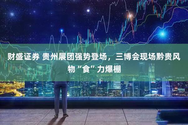 财盛证券 贵州展团强势登场，三博会现场黔贵风物“食”力爆棚