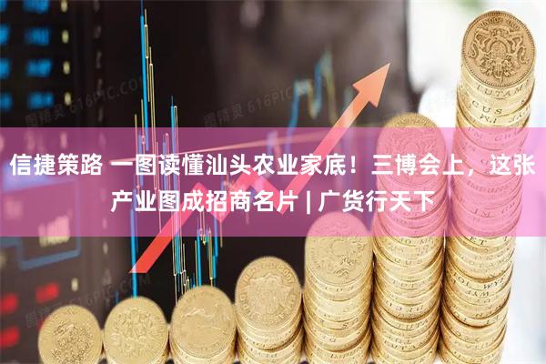 信捷策路 一图读懂汕头农业家底！三博会上，这张产业图成招商名片 | 广货行天下