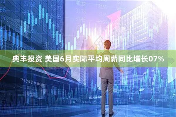 典丰投资 美国6月实际平均周薪同比增长07%