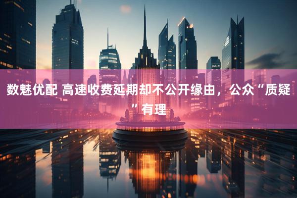 数魅优配 高速收费延期却不公开缘由，公众“质疑”有理