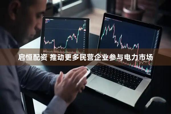 启恒配资 推动更多民营企业参与电力市场