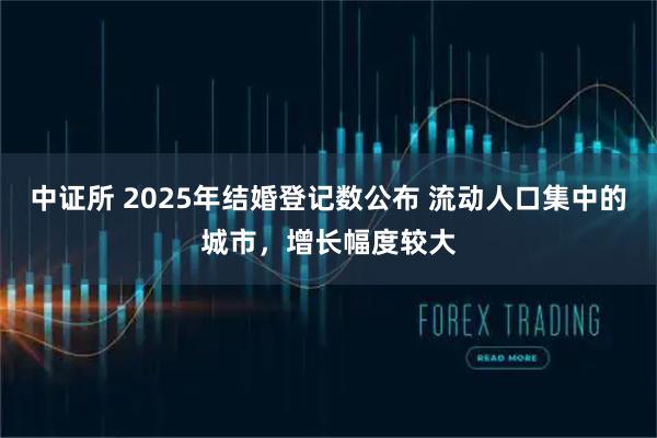 中证所 2025年结婚登记数公布 流动人口集中的城市，增长幅度较大