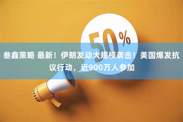 叁鑫策略 最新！伊朗发动大规模袭击！美国爆发抗议行动，近900万人参加