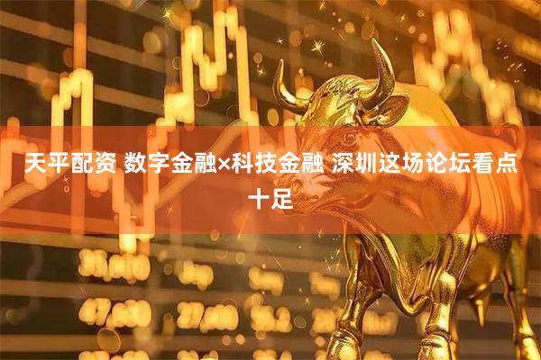 天平配资 数字金融×科技金融 深圳这场论坛看点十足
