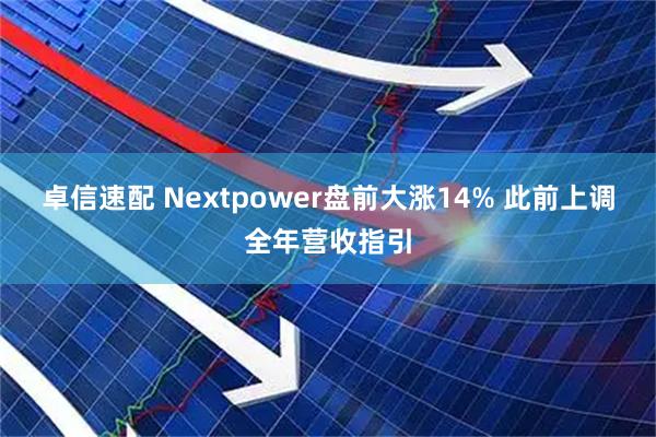 卓信速配 Nextpower盘前大涨14% 此前上调全年营收指引
