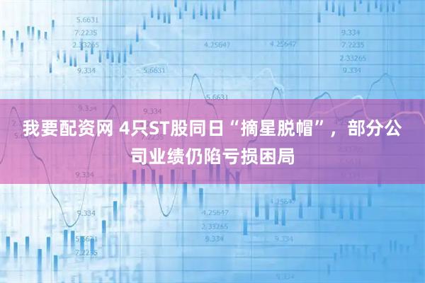 我要配资网 4只ST股同日“摘星脱帽”，部分公司业绩仍陷亏损困局