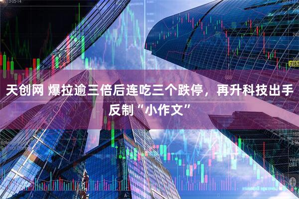 天创网 爆拉逾三倍后连吃三个跌停，再升科技出手反制“小作文”