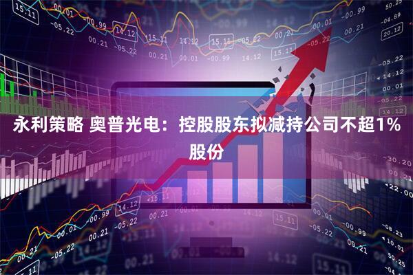 永利策略 奥普光电：控股股东拟减持公司不超1%股份