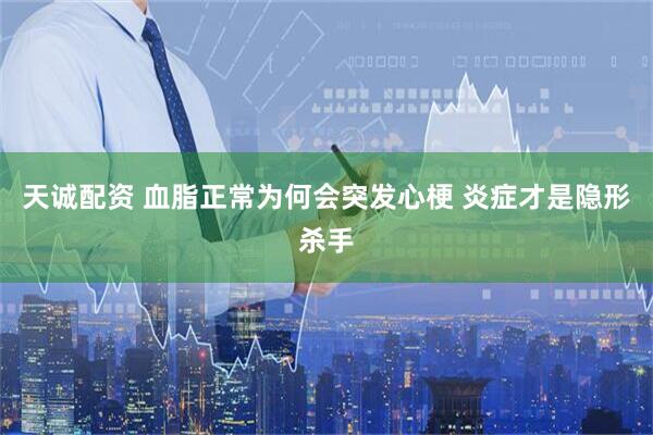 天诚配资 血脂正常为何会突发心梗 炎症才是隐形杀手