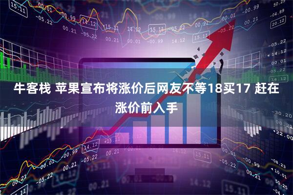 牛客栈 苹果宣布将涨价后网友不等18买17 赶在涨价前入手