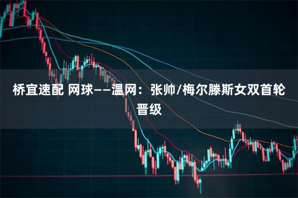桥宜速配 网球——温网：张帅/梅尔滕斯女双首轮晋级