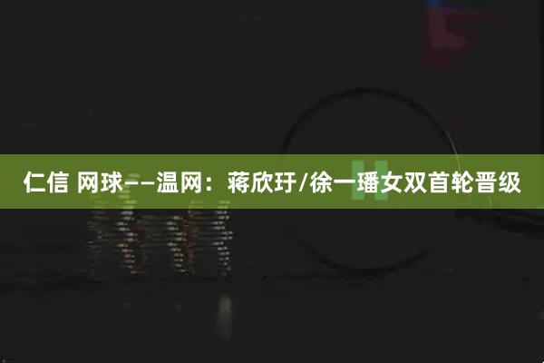 仁信 网球——温网：蒋欣玗/徐一璠女双首轮晋级