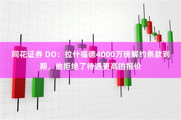 同花证券 DO：拉什福德4000万镑解约条款到期，他拒绝了待遇更高的报价