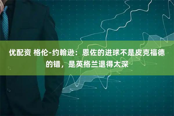 优配资 格伦-约翰逊：恩佐的进球不是皮克福德的错，是英格兰退得太深