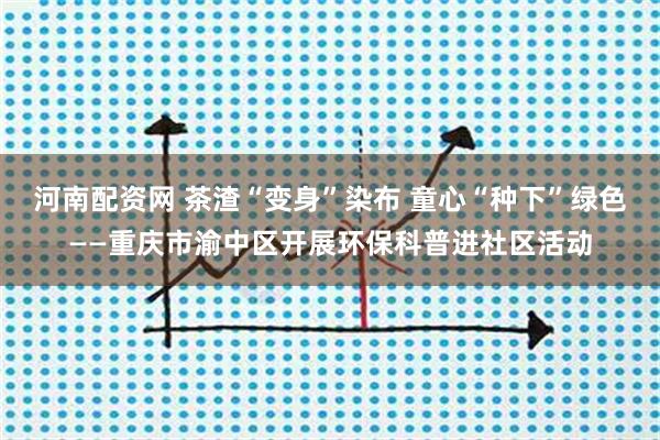河南配资网 茶渣“变身”染布 童心“种下”绿色——重庆市渝中区开展环保科普进社区活动