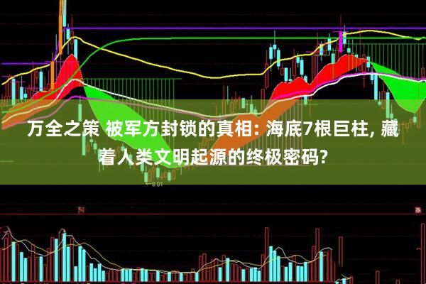 万全之策 被军方封锁的真相: 海底7根巨柱, 藏着人类文明起源的终极密码?