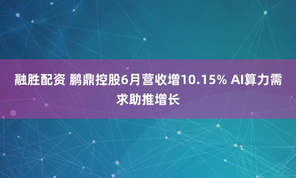 融胜配资 鹏鼎控股6月营收增10.15% AI算力需求助推增长